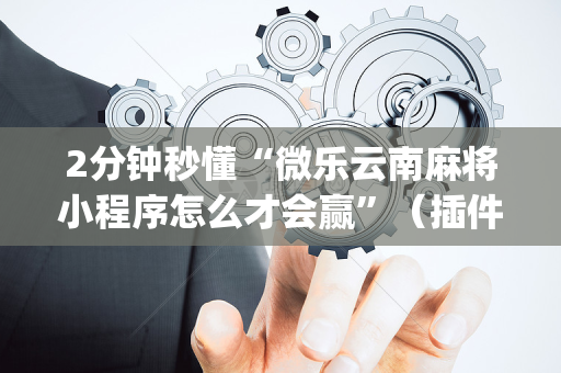 2分钟秒懂“微乐云南麻将小程序怎么才会赢”（插件可信吗)