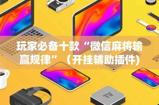 玩家必备十款“微信麻将输赢规律”（开挂辅助插件)