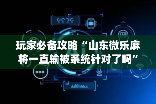 玩家必备攻略“山东微乐麻将一直输被系统针对了吗”（会员会提高胜率吗)