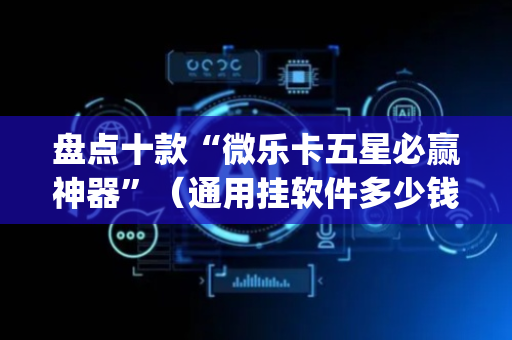 盘点十款“微乐卡五星必赢神器”（通用挂软件多少钱)