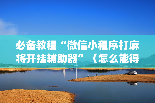必备教程“微信小程序打麻将开挂辅助器”（怎么能得到好牌)