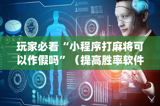 玩家必看“小程序打麻将可以作假吗”（提高胜率软件)