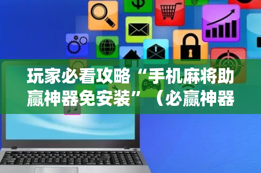 玩家必看攻略“手机麻将助赢神器免安装”（必赢神器辅助器)