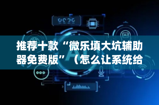 推荐十款“微乐填大坑辅助器免费版”（怎么让系统给你发好牌)
