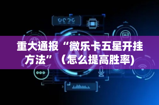 重大通报“微乐卡五星开挂方法”（怎么提高胜率)