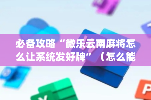 必备攻略“微乐云南麻将怎么让系统发好牌”（怎么能调好牌)