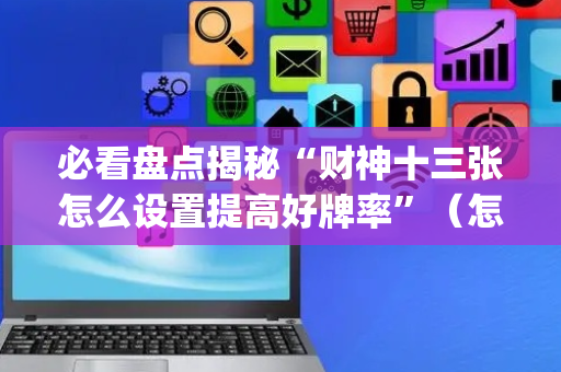 必看盘点揭秘“财神十三张怎么设置提高好牌率”（怎么提高胜率)