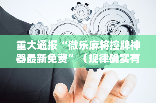 重大通报“微乐麻将控牌神器最新免费”（规律确实有挂)