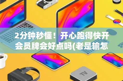 2分钟秒懂！开心跑得快开会员牌会好点吗(老是输怎么办)