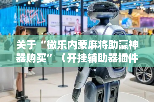 关于“微乐内蒙麻将助赢神器购买”（开挂辅助器插件)