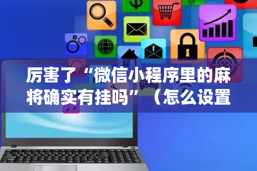 厉害了“微信小程序里的麻将确实有挂吗”（怎么设置能有好牌)