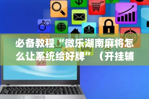 必备教程“微乐湖南麻将怎么让系统给好牌”（开挂辅助器插件)