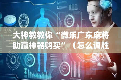 大神教教你“微乐广东麻将助赢神器购买”（怎么调胜率)
