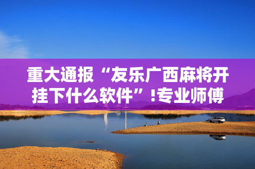 重大通报“友乐广西麻将开挂下什么软件”!专业师傅带你一起了解（详细教程）-抖音