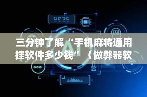 三分钟了解“手机麻将通用挂软件多少钱”（做弊器软件下载)