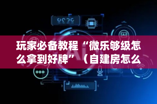 玩家必备教程“微乐够级怎么拿到好牌”（自建房怎么拿好牌)