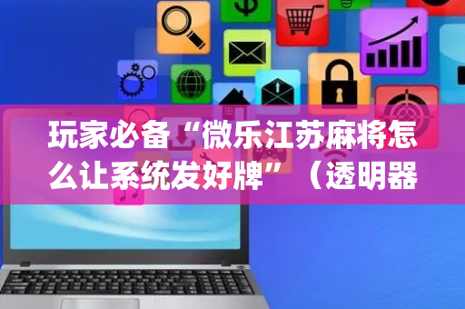 玩家必备“微乐江苏麻将怎么让系统发好牌”（透明器教程)