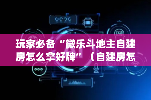 玩家必备“微乐斗地主自建房怎么拿好牌”（自建房怎么拿好牌)