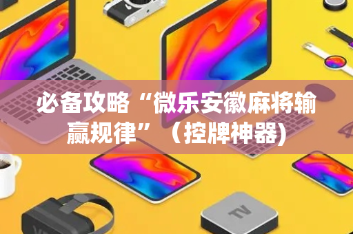 必备攻略“微乐安徽麻将输赢规律”（控牌神器)