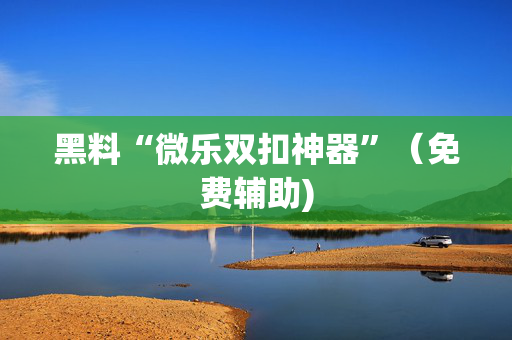 黑料“微乐双扣神器”（免费辅助)