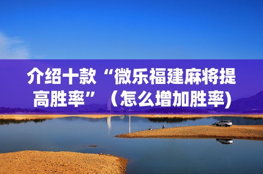 介绍十款“微乐福建麻将提高胜率”（怎么增加胜率)