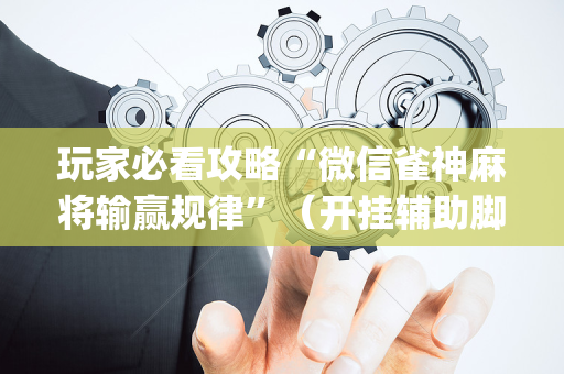 玩家必看攻略“微信雀神麻将输赢规律”（开挂辅助脚本)