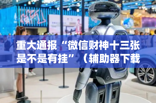 重大通报“微信财神十三张是不是有挂”（辅助器下载)