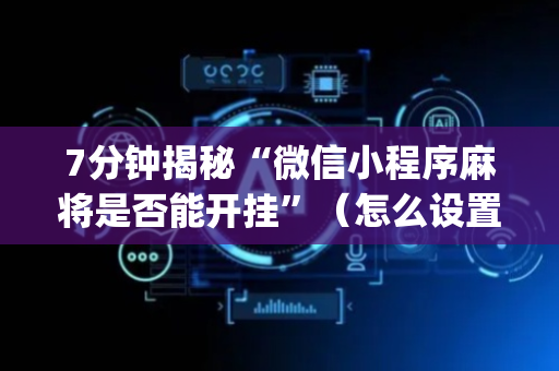 7分钟揭秘“微信小程序麻将是否能开挂”（怎么设置才能赢)