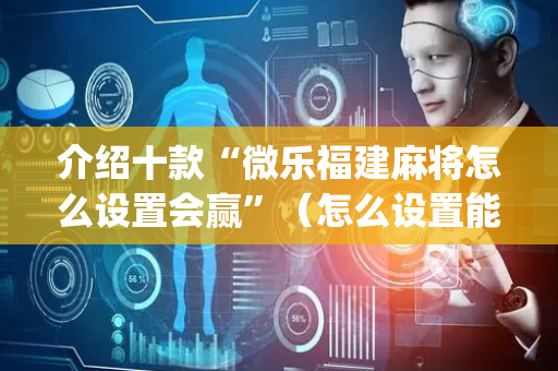介绍十款“微乐福建麻将怎么设置会赢”（怎么设置能有好牌)