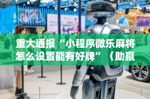 重大通报“小程序微乐麻将怎么设置能有好牌”（助赢神器购买)