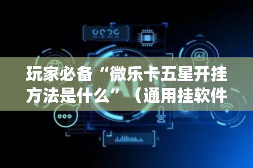 玩家必备“微乐卡五星开挂方法是什么”（通用挂软件多少钱)