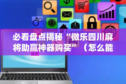必看盘点揭秘“微乐四川麻将助赢神器购买”（怎么能调好牌)