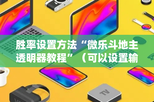 胜率设置方法“微乐斗地主透明器教程”（可以设置输赢吗)