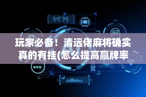 玩家必备！清远佬麻将确实真的有挂(怎么提高赢牌率)