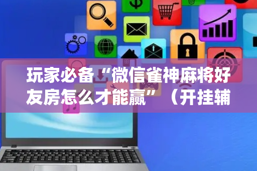 玩家必备“微信雀神麻将好友房怎么才能赢”（开挂辅助插件)