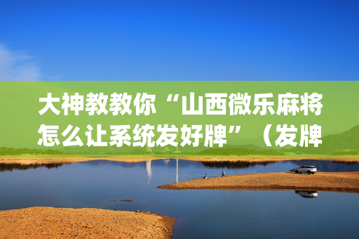 大神教教你“山西微乐麻将怎么让系统发好牌”（发牌有什么规律吗)