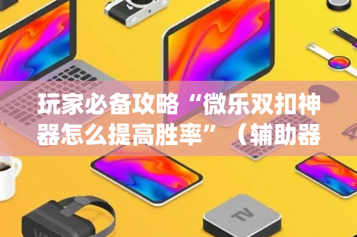 玩家必备攻略“微乐双扣神器怎么提高胜率”（辅助器下载)