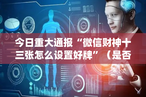 今日重大通报“微信财神十三张怎么设置好牌”（是否能开挂)