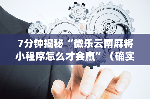 7分钟揭秘“微乐云南麻将小程序怎么才会赢”（确实有插件吗)