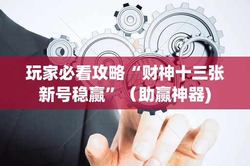 玩家必看攻略“财神十三张新号稳赢”（助赢神器)