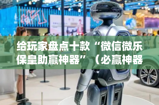 给玩家盘点十款“微信微乐保皇助赢神器”（必赢神器辅助器)