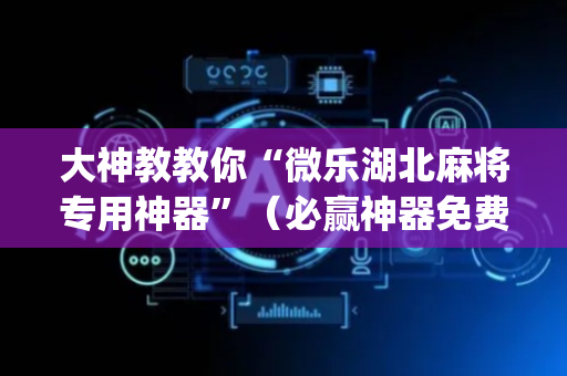 大神教教你“微乐湖北麻将专用神器”（必赢神器免费安装)