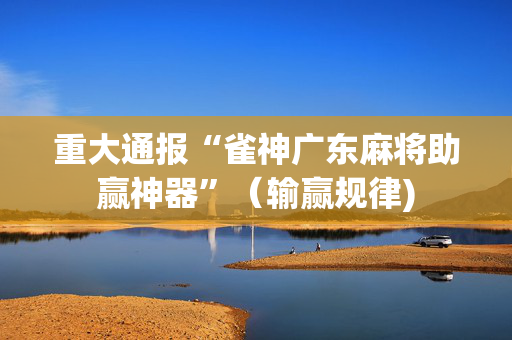 重大通报“雀神广东麻将助赢神器”（输赢规律)