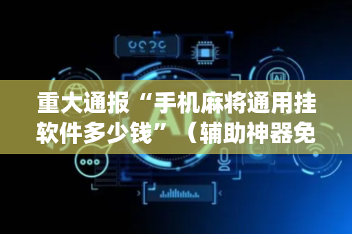 重大通报“手机麻将通用挂软件多少钱”（辅助神器免费)