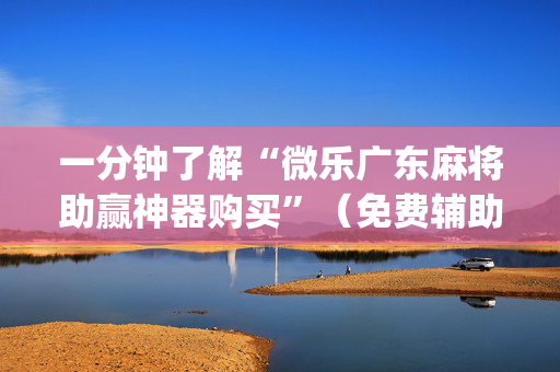 一分钟了解“微乐广东麻将助赢神器购买”（免费辅助)