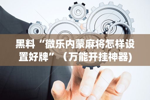 黑料“微乐内蒙麻将怎样设置好牌”（万能开挂神器)