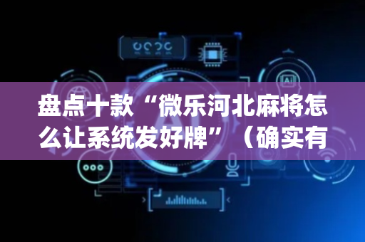 盘点十款“微乐河北麻将怎么让系统发好牌”（确实有插件吗)