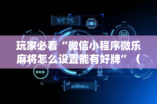 玩家必看“微信小程序微乐麻将怎么设置能有好牌”（怎么能得到好牌)