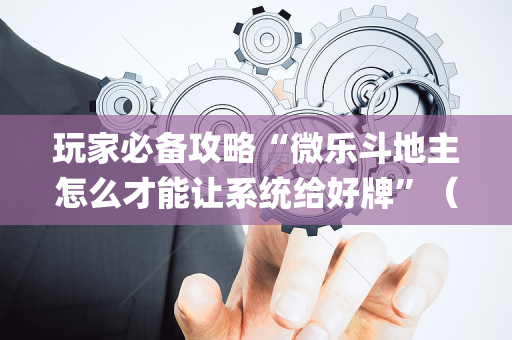 玩家必备攻略“微乐斗地主怎么才能让系统给好牌”（必赢神器免费安装)