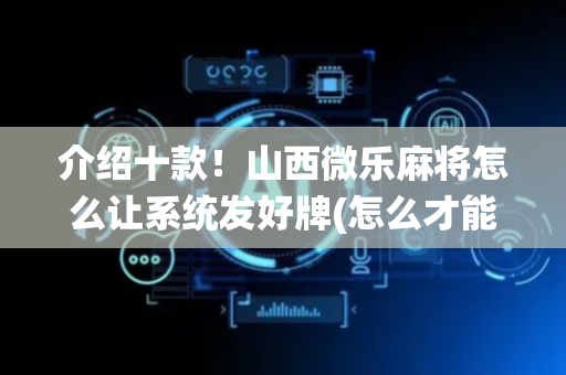 介绍十款！山西微乐麻将怎么让系统发好牌(怎么才能赢得多)